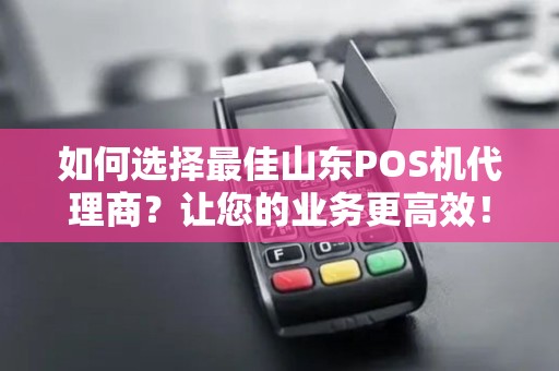 如何选择最佳山东POS机代理商？让您的业务更高效！