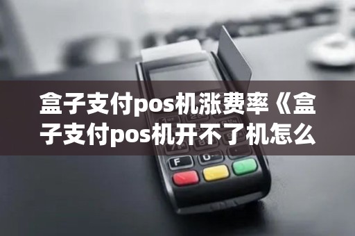 盒子支付pos机涨费率《盒子支付pos机开不了机怎么回事》