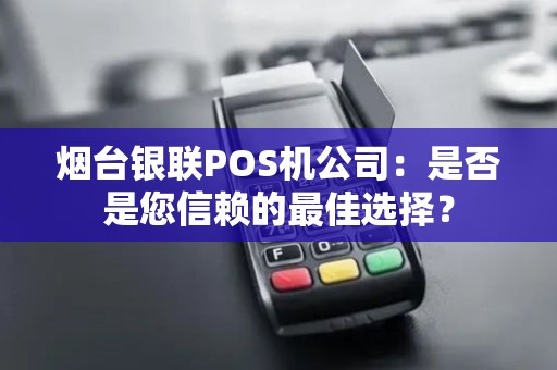 烟台银联POS机公司：是否是您信赖的最佳选择？