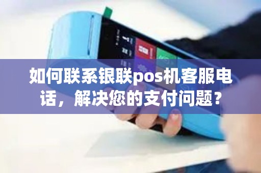 如何联系银联pos机客服电话，解决您的支付问题？