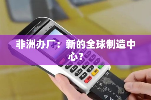 非洲办厂：新的全球制造中心？