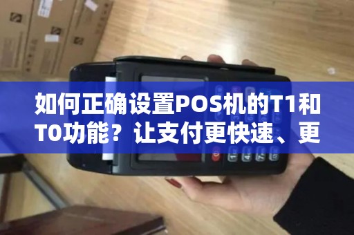 如何正确设置POS机的T1和T0功能？让支付更快速、更安全！