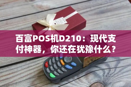 百富POS机D210：现代支付神器，你还在犹豫什么？
