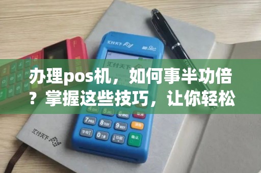 办理pos机，如何事半功倍？掌握这些技巧，让你轻松开启支付新时代！