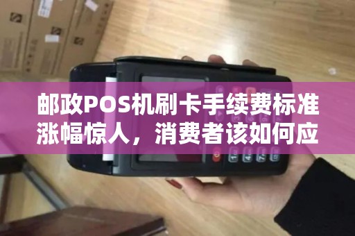 邮政POS机刷卡手续费标准涨幅惊人，消费者该如何应对？
