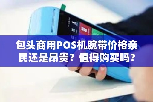 包头商用POS机腕带价格亲民还是昂贵？值得购买吗？