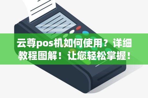 云尊pos机如何使用？详细教程图解！让您轻松掌握！