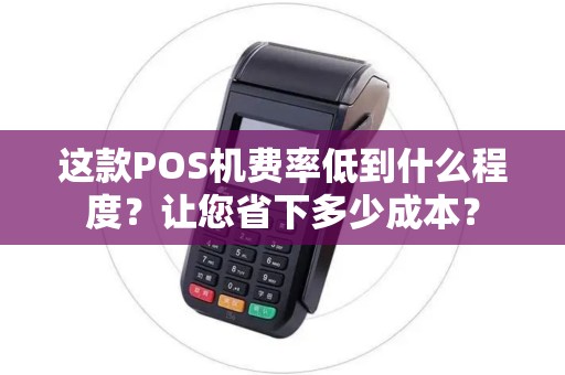 这款POS机费率低到什么程度？让您省下多少成本？
