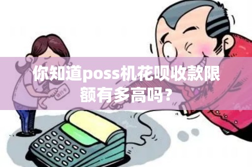 你知道poss机花呗收款限额有多高吗？
