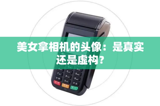 美女拿相机的头像：是真实还是虚构？