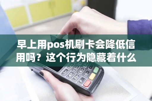 早上用pos机刷卡会降低信用吗？这个行为隐藏着什么风险？