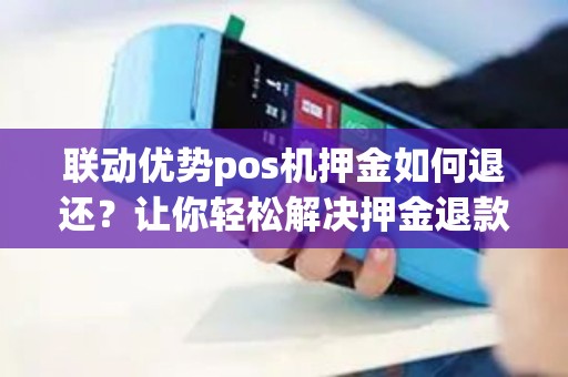 联动优势pos机押金如何退还？让你轻松解决押金退款问题！