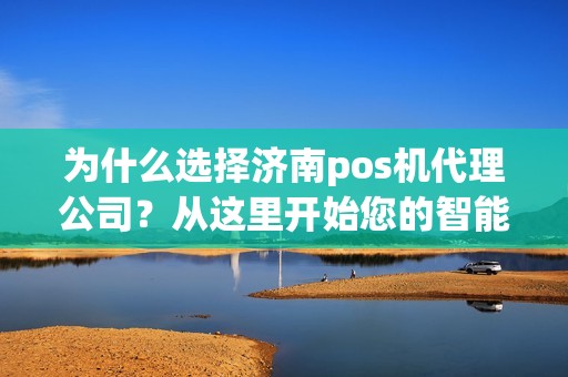 为什么选择济南pos机代理公司？从这里开始您的智能商务之旅！