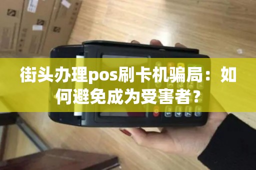 街头办理pos刷卡机骗局：如何避免成为受害者？