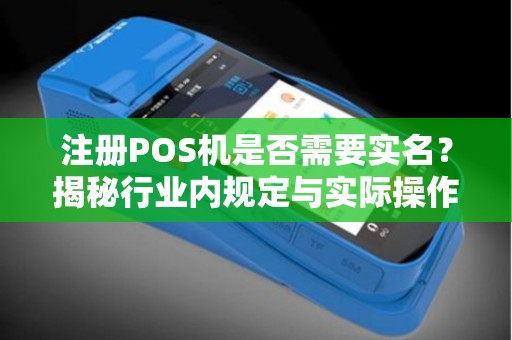 注册POS机是否需要实名？揭秘行业内规定与实际操作步骤！