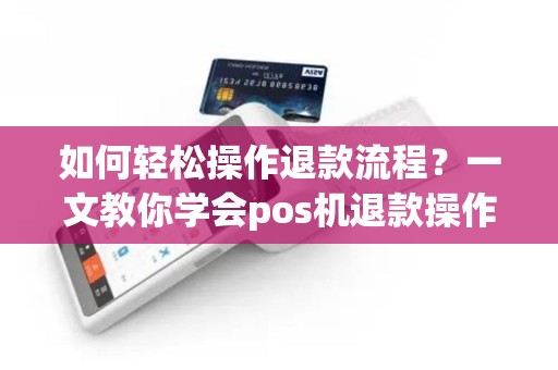 如何轻松操作退款流程？一文教你学会pos机退款操作！