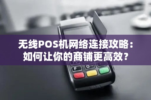 无线POS机网络连接攻略：如何让你的商铺更高效？
