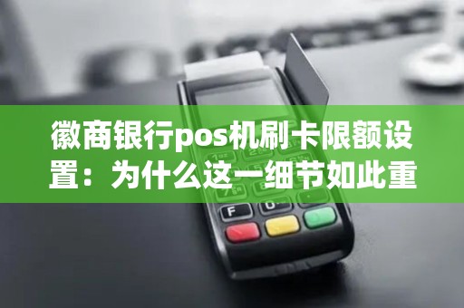 徽商银行pos机刷卡限额设置：为什么这一细节如此重要？