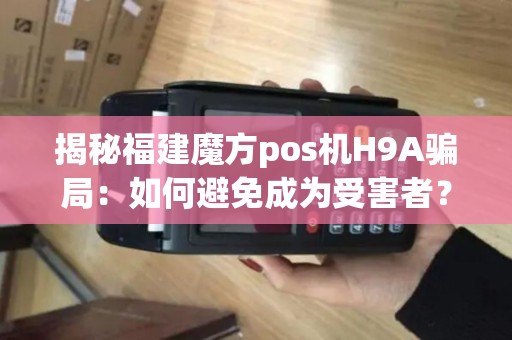 揭秘福建魔方pos机H9A骗局：如何避免成为受害者？