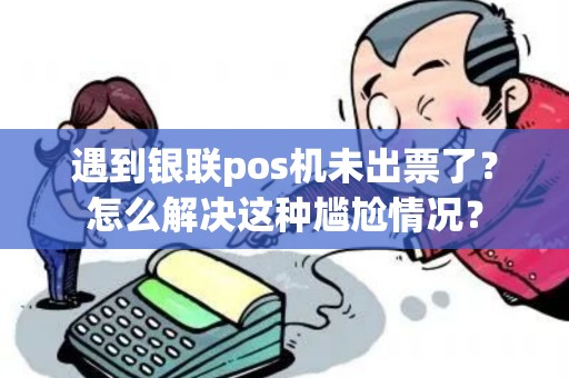 遇到银联pos机未出票了？怎么解决这种尴尬情况？