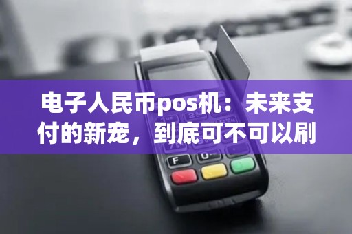 电子人民币pos机：未来支付的新宠，到底可不可以刷？