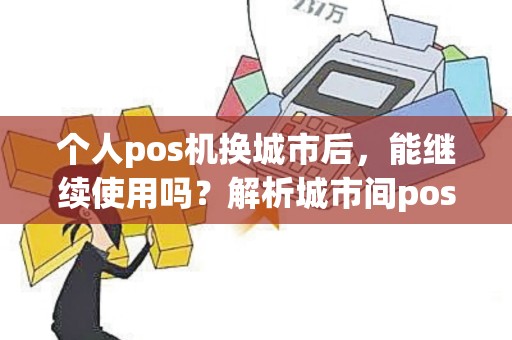 个人pos机换城市后，能继续使用吗？解析城市间pos机使用规则