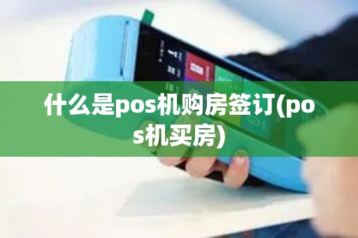 什么是pos机购房签订(pos机买房)
