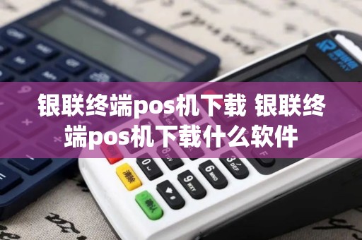 银联终端pos机下载 银联终端pos机下载什么软件