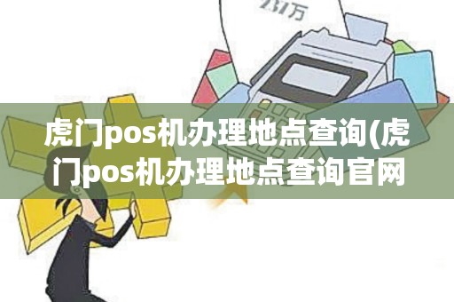 虎门pos机办理地点查询(虎门pos机办理地点查询官网)