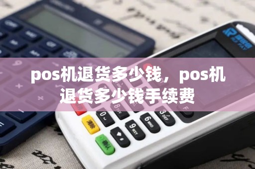 pos机退货多少钱，pos机退货多少钱手续费