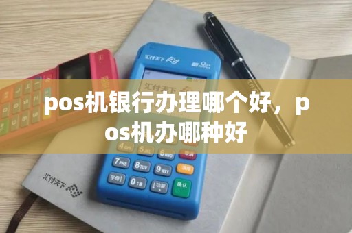 pos机银行办理哪个好，pos机办哪种好