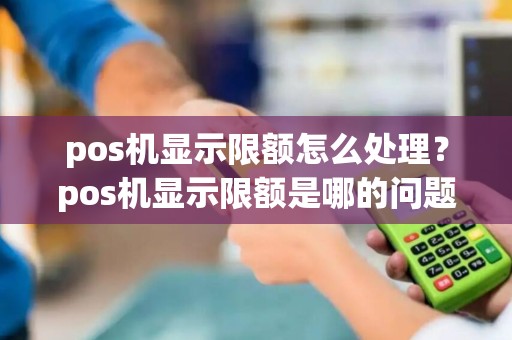 pos机显示限额怎么处理？pos机显示限额是哪的问题