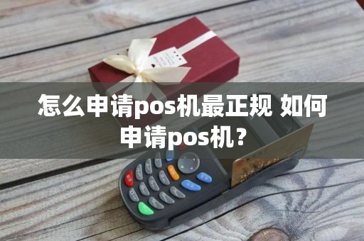 怎么申请pos机最正规 如何申请pos机？