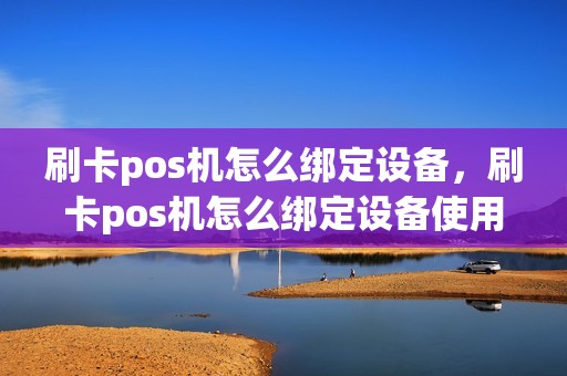 刷卡pos机怎么绑定设备，刷卡pos机怎么绑定设备使用