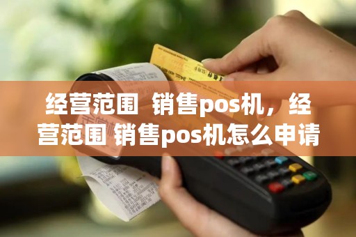 经营范围  销售pos机，经营范围 销售pos机怎么申请