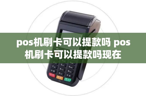 pos机刷卡可以提款吗 pos机刷卡可以提款吗现在