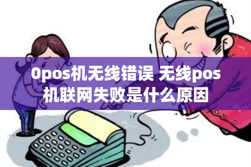 0pos机无线错误 无线pos机联网失败是什么原因