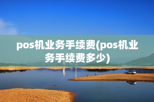 pos机业务手续费(pos机业务手续费多少)