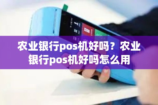 农业银行pos机好吗？农业银行pos机好吗怎么用