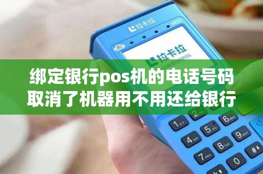 绑定银行pos机的电话号码取消了机器用不用还给银行