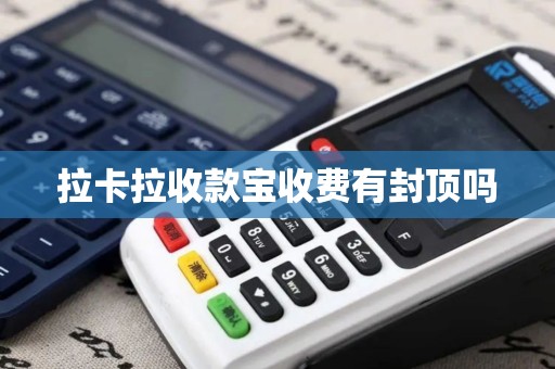 拉卡拉收款宝收费有封顶吗