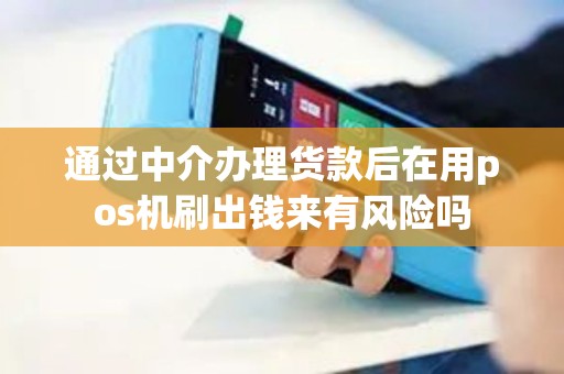 通过中介办理货款后在用pos机刷出钱来有风险吗