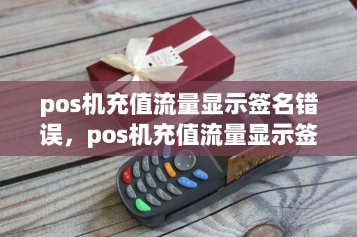 pos机充值流量显示签名错误，pos机充值流量显示签名错误什么意思