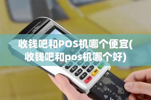 收钱吧和POS机哪个便宜(收钱吧和pos机哪个好)