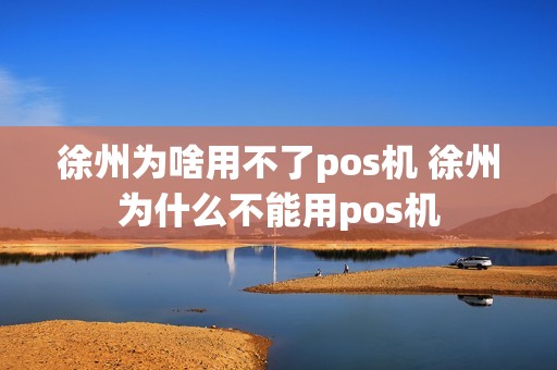 徐州为啥用不了pos机 徐州为什么不能用pos机
