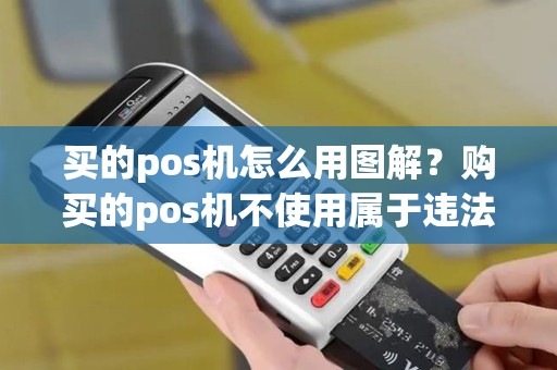 买的pos机怎么用图解？购买的pos机不使用属于违法吗