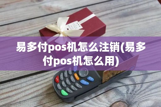 易多付pos机怎么注销(易多付pos机怎么用)
