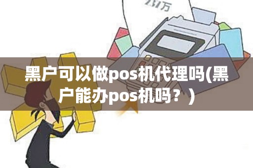 黑户可以做pos机代理吗(黑户能办pos机吗？)