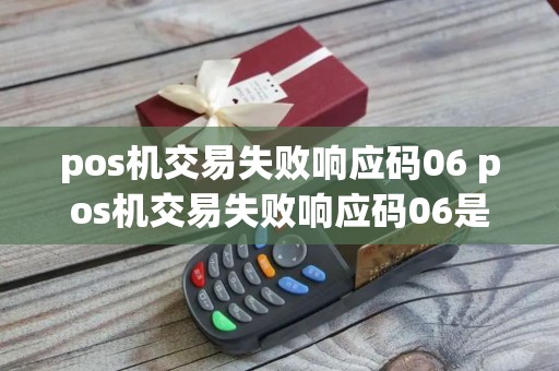 pos机交易失败响应码06 pos机交易失败响应码06是什么
