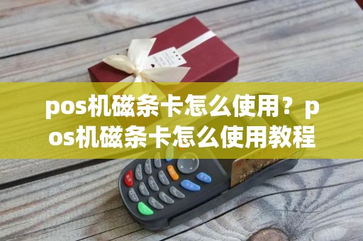 pos机磁条卡怎么使用？pos机磁条卡怎么使用教程